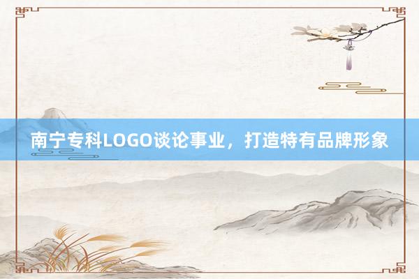 南宁专科LOGO谈论事业，打造特有品牌形象